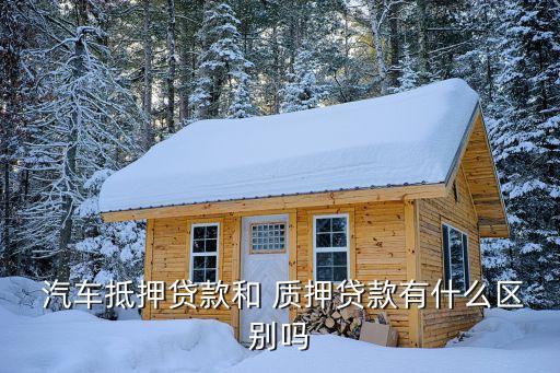  汽车抵押贷款和 质押贷款有什么区别吗